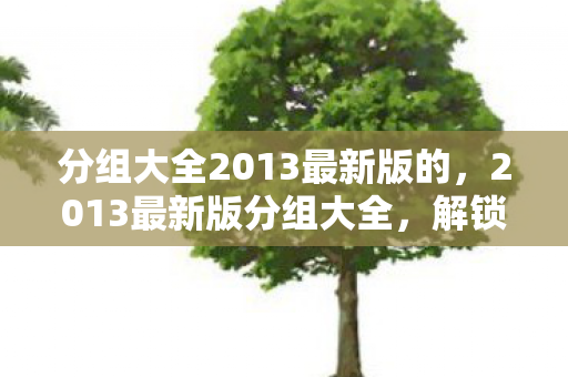 分组大全2013最新版的,2013最新版分组大全,解锁高效团队协作的密钥 分组大全2013最新版的,2013最新版分组大全,解锁高效团队协作的密钥