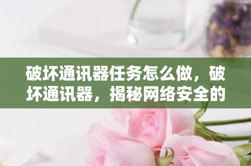 破坏通讯器任务怎么做,破坏通讯器,揭秘网络安全的隐形威胁 破坏通讯器任务怎么做,破坏通讯器,揭秘网络安全的隐形威胁
