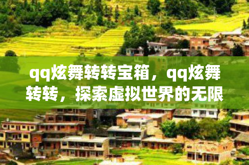 qq炫舞转转宝箱，qq炫舞转转，探索虚拟世界的无限可能
