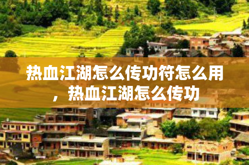 热血江湖怎么传功符怎么用，热血江湖怎么传功