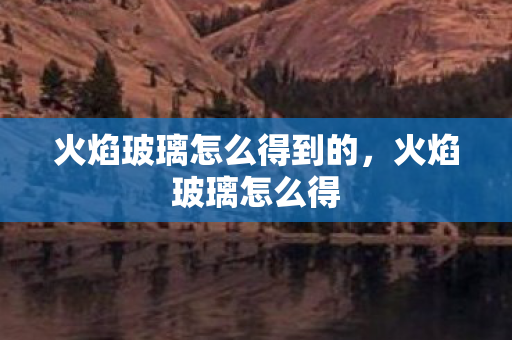 火焰玻璃怎么得到的，火焰玻璃怎么得
