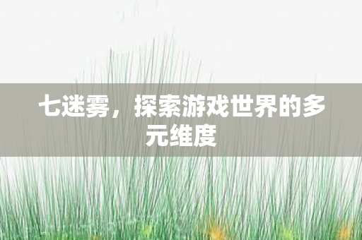 七迷雾，探索游戏世界的多元维度
