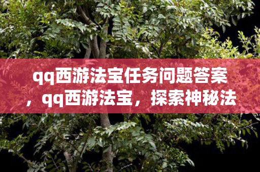 qq西游法宝任务问题答案,qq西游法宝,探索神秘法宝,提升战斗实力 qq西游法宝任务问题答案,qq西游法宝,探索神秘法宝,提升战斗实力