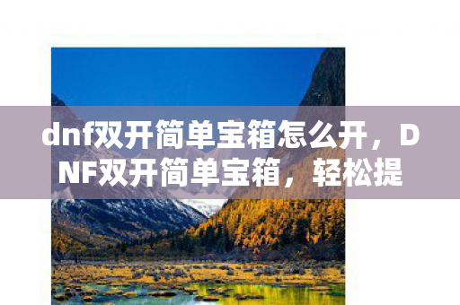 dnf双开简单宝箱怎么开，DNF双开简单宝箱，轻松提升游戏效率与收益