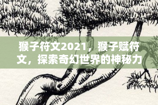猴子符文2021，猴子赋符文，探索奇幻世界的神秘力量