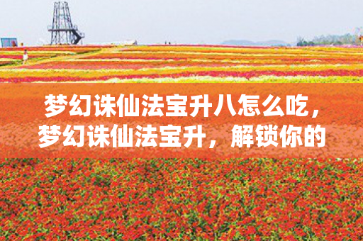 梦幻诛仙法宝升八怎么吃,梦幻诛仙法宝升,解锁你的战斗新境界 梦幻诛仙法宝升八怎么吃,梦幻诛仙法宝升,解锁你的战斗新境界