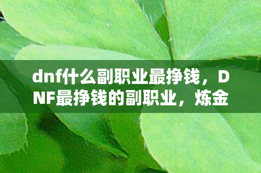 dnf什么副职业最挣钱,DNF最挣钱的副职业,炼金术师与控偶师 dnf什么副职业最挣钱,DNF最挣钱的副职业,炼金术师与控偶师