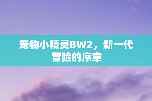 宠物小精灵BW2，新一代冒险的序章