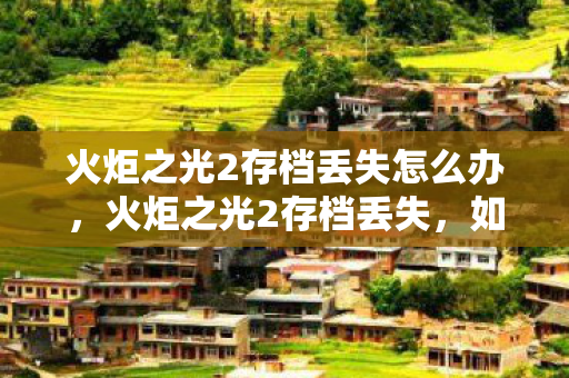 火炬之光2存档丢失怎么办，火炬之光2存档丢失，如何找回遗失的游戏进度？