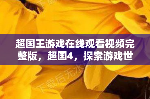 超国王游戏在线观看视频完整版,超国4,探索游戏世界的无限可能 超国王游戏在线观看视频完整版,超国4,探索游戏世界的无限可能