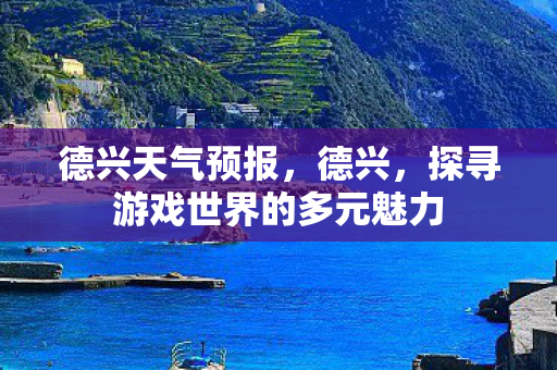 德兴天气预报，德兴，探寻游戏世界的多元魅力