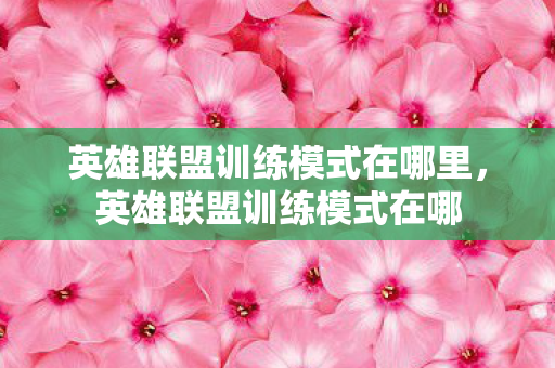 英雄联盟训练模式在哪里,英雄联盟训练模式在哪 英雄联盟训练模式在哪里,英雄联盟训练模式在哪