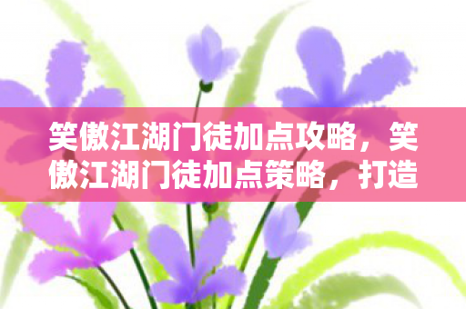 笑傲江湖门徒加点攻略，笑傲江湖门徒加点策略，打造最强角色