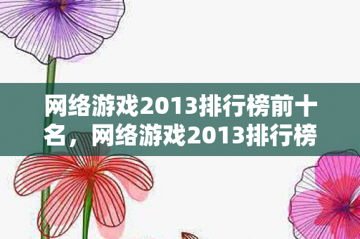 网络游戏2013排行榜前十名，网络游戏2013排行榜，经典之作的辉煌与回忆