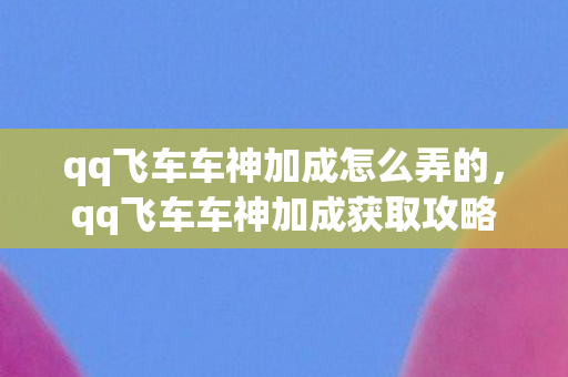qq飞车车神加成怎么弄的，qq飞车车神加成获取攻略