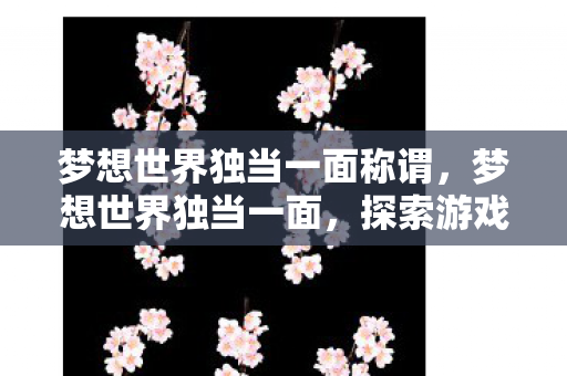 梦想世界独当一面称谓，梦想世界独当一面，探索游戏世界的无限可能