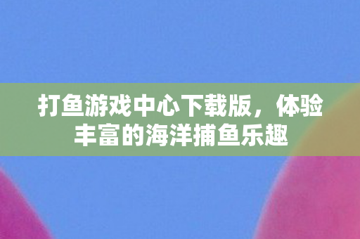 打鱼游戏中心下载版，体验丰富的海洋捕鱼乐趣