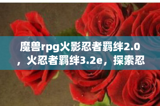 魔兽rpg火影忍者羁绊2.0，火忍者羁绊3.2e，探索忍界新篇章