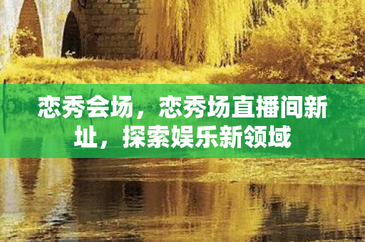 恋秀会场,恋秀场直播间新址,探索娱乐新领域 恋秀会场,恋秀场直播间新址,探索娱乐新领域
