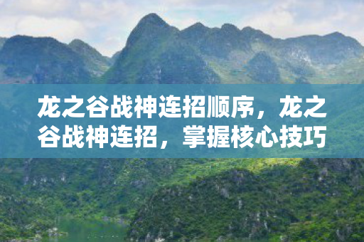 龙之谷战神连招顺序，龙之谷战神连招，掌握核心技巧，打造无敌战斗风格
