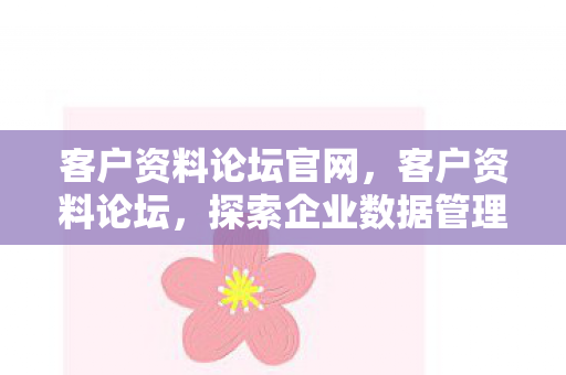 客户资料论坛官网,客户资料论坛,探索企业数据管理的最佳实践 客户资料论坛官网,客户资料论坛,探索企业数据管理的最佳实践