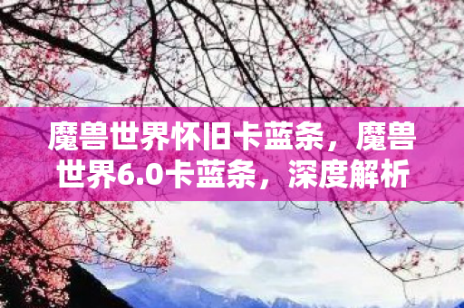 魔兽世界怀旧卡蓝条，魔兽世界6.0卡蓝条，深度解析与解决方案