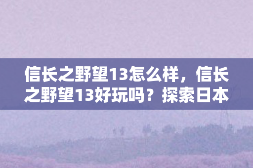 信长之野望13怎么样,信长之野望13好玩吗?探索日本战国时代的策略之旅 信长之野望13怎么样,信长之野望13好玩吗?探索日本战国时代的策略之旅