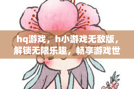 hq游戏，h小游戏无敌版，解锁无限乐趣，畅享游戏世界