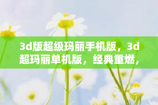 3d版超级玛丽手机版，3d超玛丽单机版，经典重燃，单机新体验