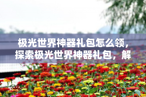 极光世界神器礼包怎么领，探索极光世界神器礼包，解锁无限可能的神秘钥匙