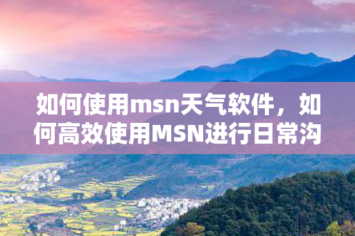 如何使用msn天气软件，如何高效使用MSN进行日常沟通与工作协作