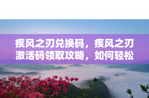 疾风之刃兑换码，疾风之刃激活码领取攻略，如何轻松获取官方激活码？