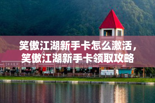 笑傲江湖新手卡怎么激活,笑傲江湖新手卡领取攻略 笑傲江湖新手卡怎么激活,笑傲江湖新手卡领取攻略