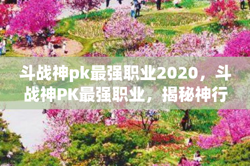 斗战神pk最强职业2020，斗战神PK最强职业，揭秘神行者的无敌之处