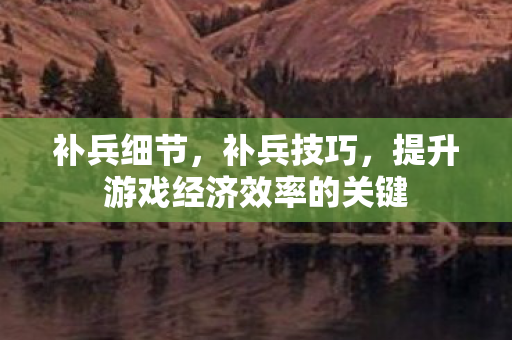 补兵细节，补兵技巧，提升游戏经济效率的关键