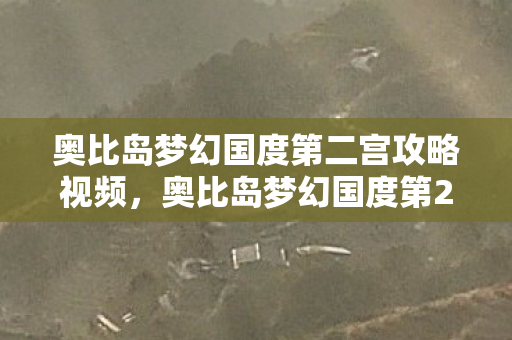 奥比岛梦幻国度第二宫攻略视频，奥比岛梦幻国度第2宫攻略