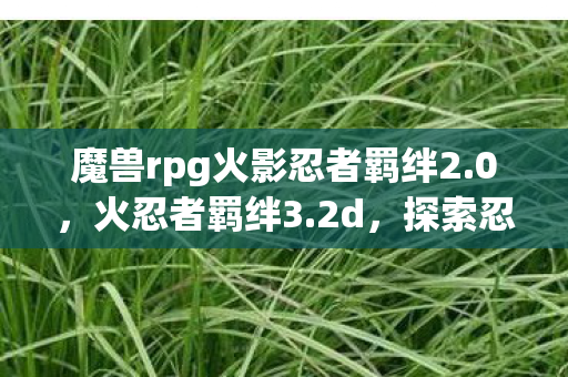 魔兽rpg火影忍者羁绊2.0,火忍者羁绊3.2d,探索忍者世界的奇幻之旅 魔兽rpg火影忍者羁绊2.0,火忍者羁绊3.2d,探索忍者世界的奇幻之旅