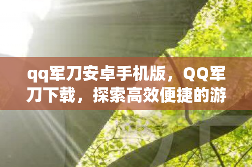 qq军刀安卓手机版,QQ军刀下载,探索高效便捷的游戏工具 qq军刀安卓手机版,QQ军刀下载,探索高效便捷的游戏工具