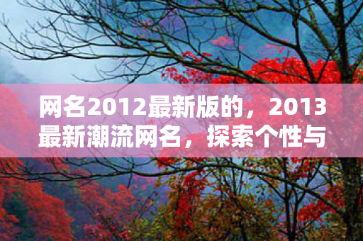 网名2012最新版的，2013最新潮流网名，探索个性与创意的无限可能