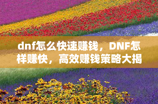 dnf怎么快速赚钱，DNF怎样赚快，高效赚钱策略大揭秘