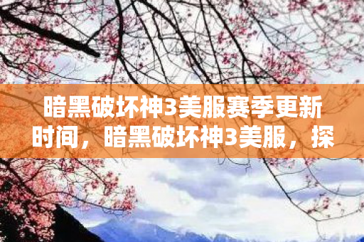 暗黑破坏神3美服赛季更新时间,暗黑破坏神3美服,探索未知世界的冒险之旅 暗黑破坏神3美服赛季更新时间,暗黑破坏神3美服,探索未知世界的冒险之旅