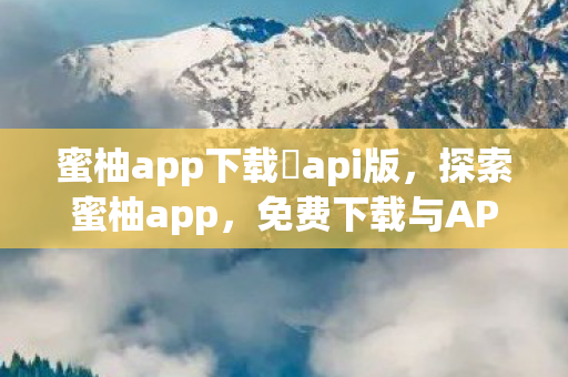蜜柚app下载汅api版,探索蜜柚app,免费下载与API接口的魅力 蜜柚app下载汅api版,探索蜜柚app,免费下载与API接口的魅力