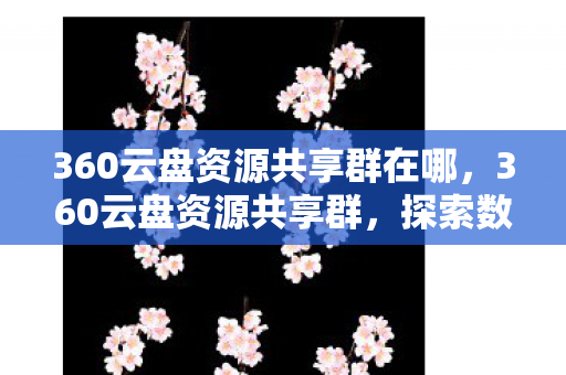 360云盘资源共享群在哪，360云盘资源共享群，探索数字时代的资源共享新生态