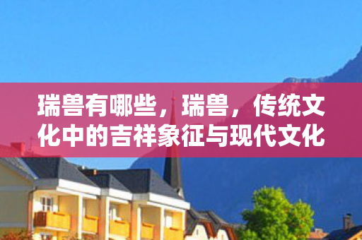 瑞兽有哪些，瑞兽，传统文化中的吉祥象征与现代文化的融合