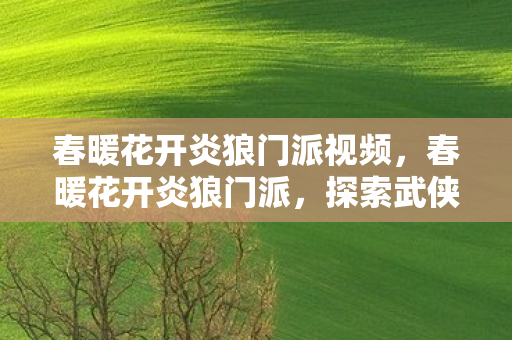 春暖花开炎狼门派视频，春暖花开炎狼门派，探索武侠世界的奇幻之旅