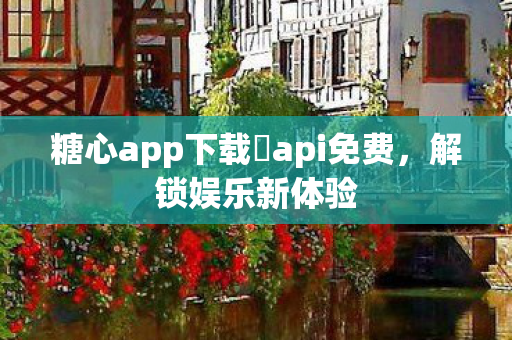 糖心app下载汅api免费,解锁娱乐新体验 糖心app下载汅api免费,解锁娱乐新体验