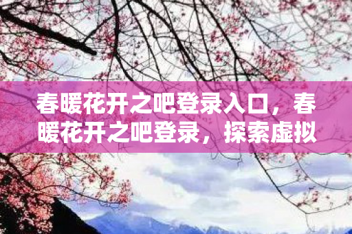 春暖花开之吧登录入口，春暖花开之吧登录，探索虚拟世界的无限可能