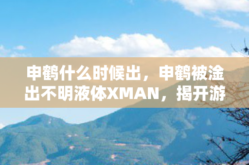 申鹤什么时候出，申鹤被淦出不明液体XMAN，揭开游戏世界的神秘面纱