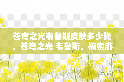 苍穹之光韦鲁斯皮肤多少钱，苍穹之光 韦鲁斯，探索游戏世界的无限可能