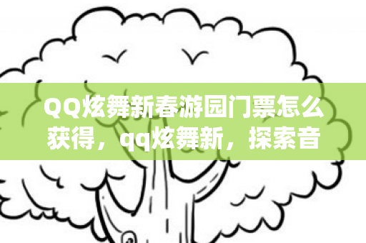 QQ炫舞新春游园门票怎么获得,qq炫舞新,探索音乐舞蹈游戏的无限可能 QQ炫舞新春游园门票怎么获得,qq炫舞新,探索音乐舞蹈游戏的无限可能